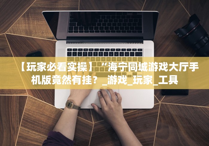 【玩家必看实操】“海宁同城游戏大厅手机版竟然有挂？_游戏_玩家_工具