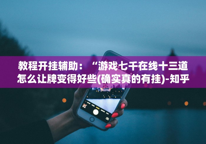 教程开挂辅助：“游戏七千在线十三道怎么让牌变得好些(确实真的有挂)-知乎