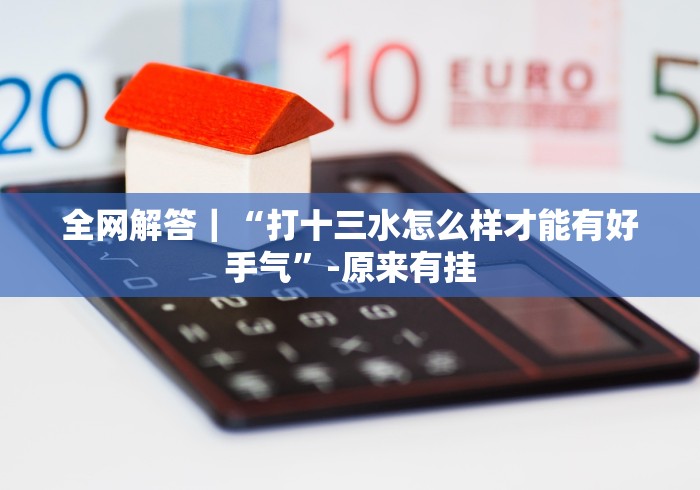 全网解答｜“打十三水怎么样才能有好手气”-原来有挂