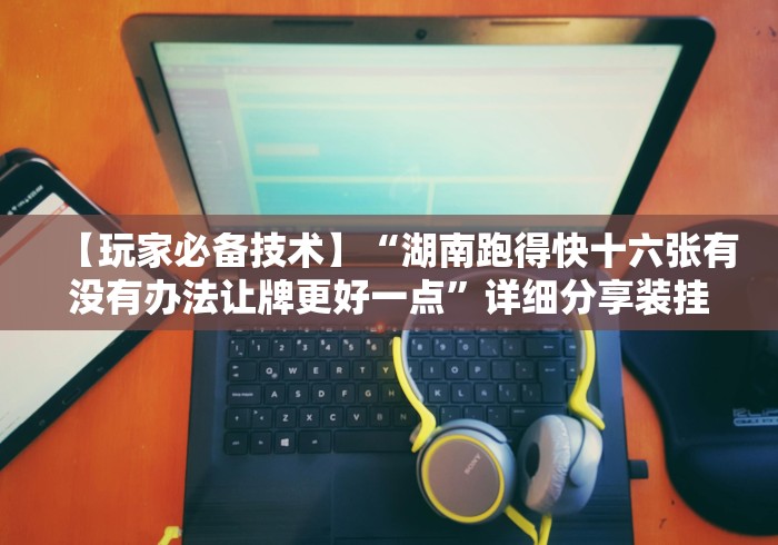 【玩家必备技术】“湖南跑得快十六张有没有办法让牌更好一点”详细分享装挂步骤