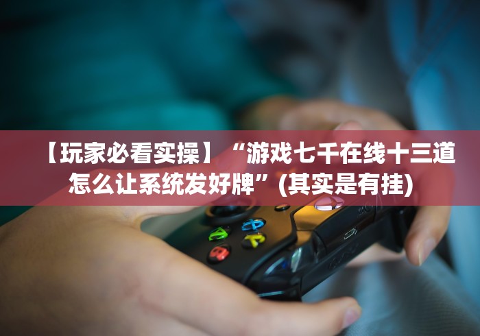 【玩家必看实操】“游戏七千在线十三道怎么让系统发好牌”(其实是有挂)