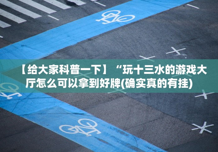 【给大家科普一下】“玩十三水的游戏大厅怎么可以拿到好牌(确实真的有挂)