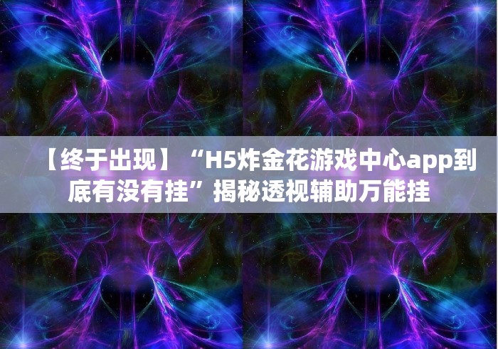 【终于出现】“H5炸金花游戏中心app到底有没有挂”揭秘透视辅助万能挂