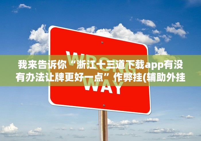 我来告诉你“浙江十三道下载app有没有办法让牌更好一点”作弊挂(辅助外挂+