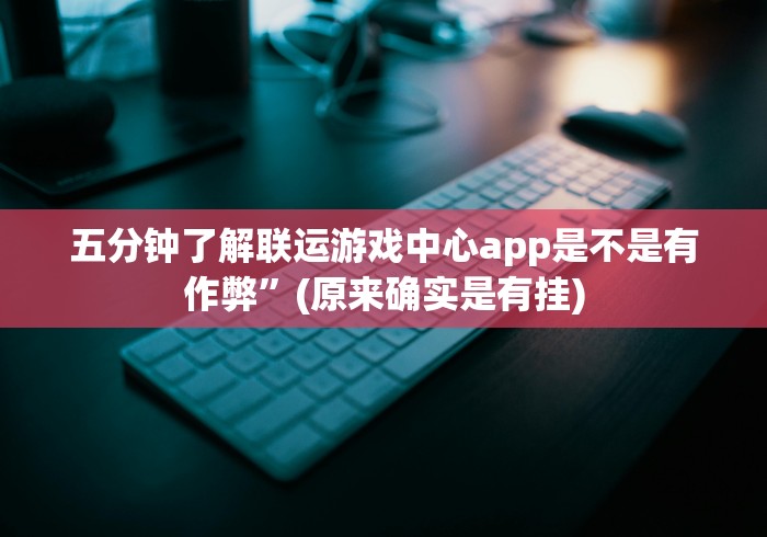五分钟了解联运游戏中心app是不是有作弊”(原来确实是有挂)