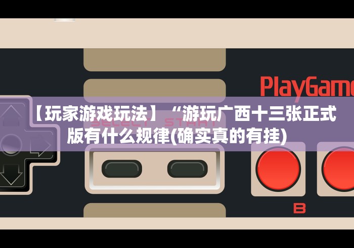 【玩家游戏玩法】“游玩广西十三张正式版有什么规律(确实真的有挂)