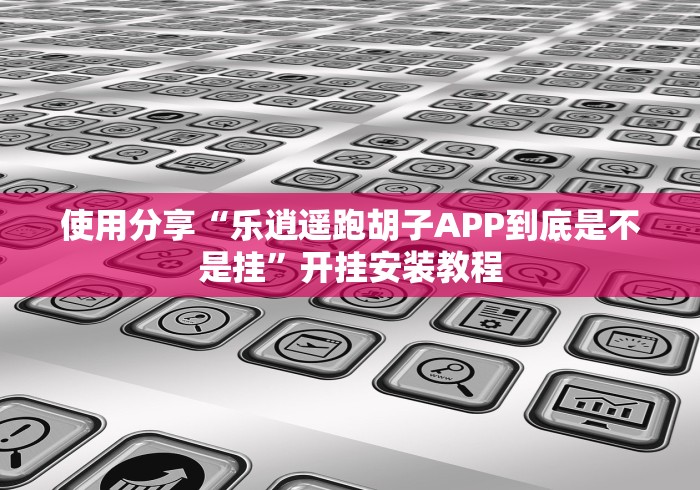 使用分享“乐逍遥跑胡子APP到底是不是挂”开挂安装教程