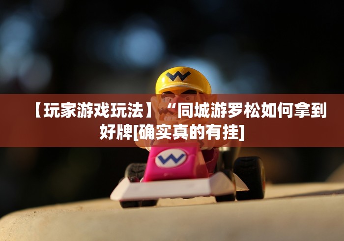 【玩家游戏玩法】“同城游罗松如何拿到好牌[确实真的有挂]