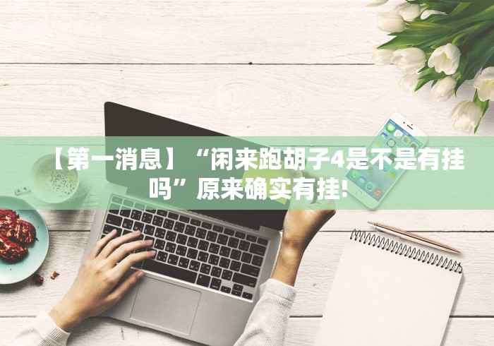 【第一消息】“闲来跑胡子4是不是有挂吗”原来确实有挂!