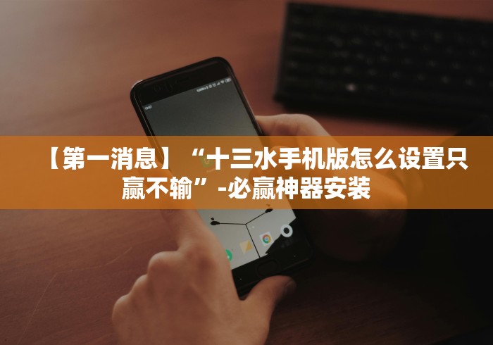 【第一消息】“十三水手机版怎么设置只赢不输”-必赢神器安装