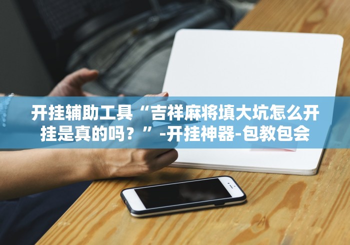 开挂辅助工具“吉祥麻将填大坑怎么开挂是真的吗？”-开挂神器-包教包会