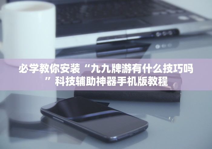 必学教你安装“九九牌游有什么技巧吗”科技辅助神器手机版教程