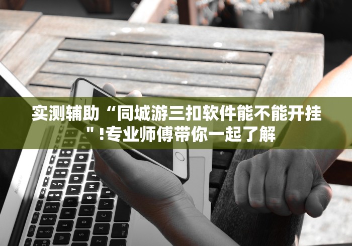 实测辅助“同城游三扣软件能不能开挂＂!专业师傅带你一起了解