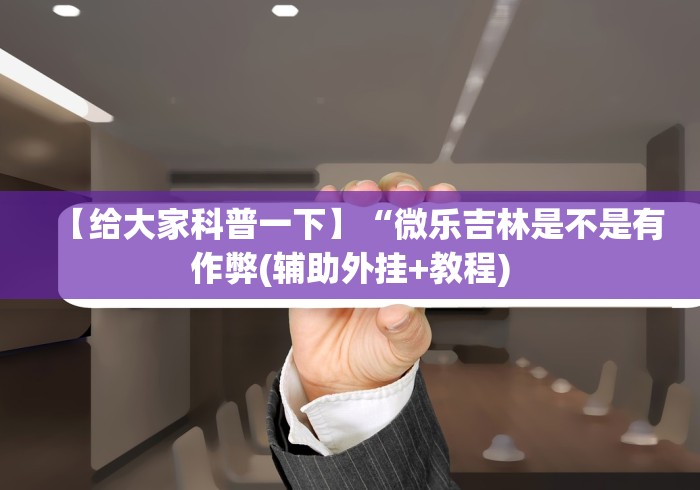 【给大家科普一下】“微乐吉林是不是有作弊(辅助外挂+教程)