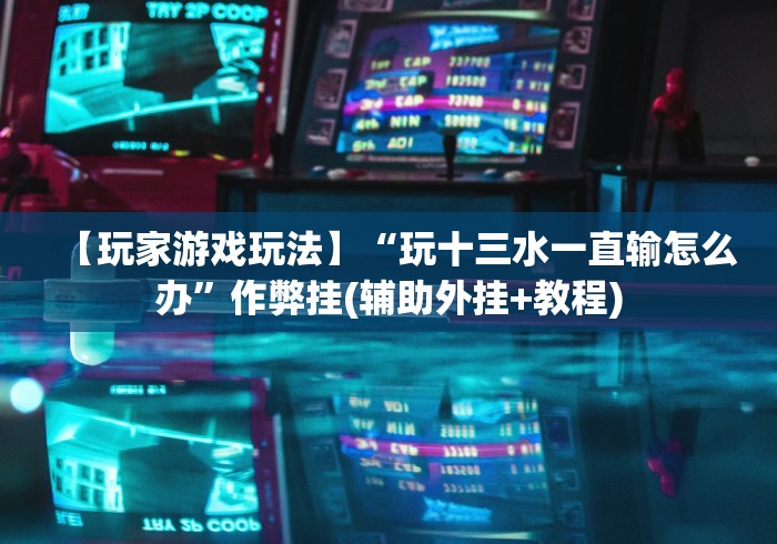 【玩家游戏玩法】“玩十三水一直输怎么办”作弊挂(辅助外挂+教程)