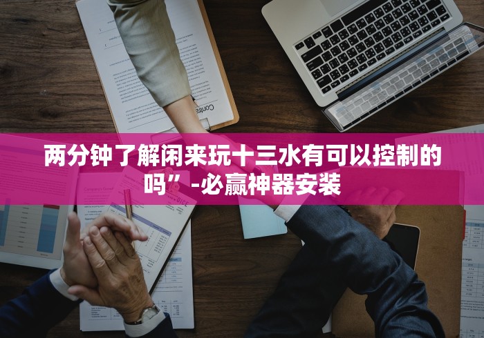 两分钟了解闲来玩十三水有可以控制的吗”-必赢神器安装 两分钟了解闲来玩十三水有可以控制的吗”-必赢神器安装
