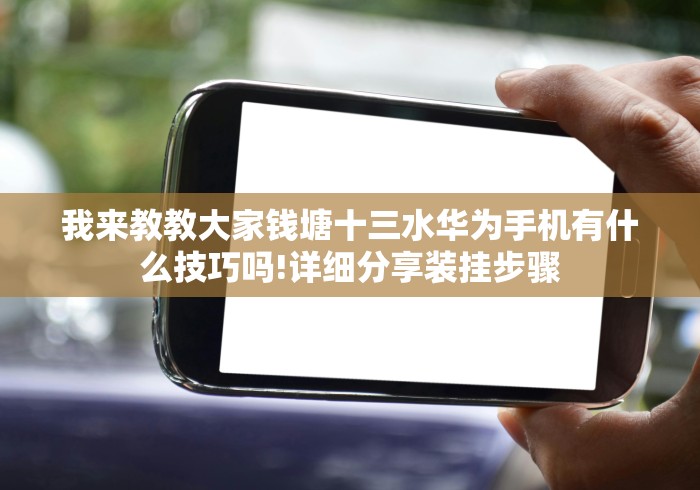 我来教教大家钱塘十三水华为手机有什么技巧吗!详细分享装挂步骤 我来教教大家钱塘十三水华为手机有什么技巧吗!详细分享装挂步骤