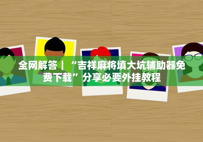 全网解答｜“吉祥麻将填大坑辅助器免费下载”分享必要外挂教程