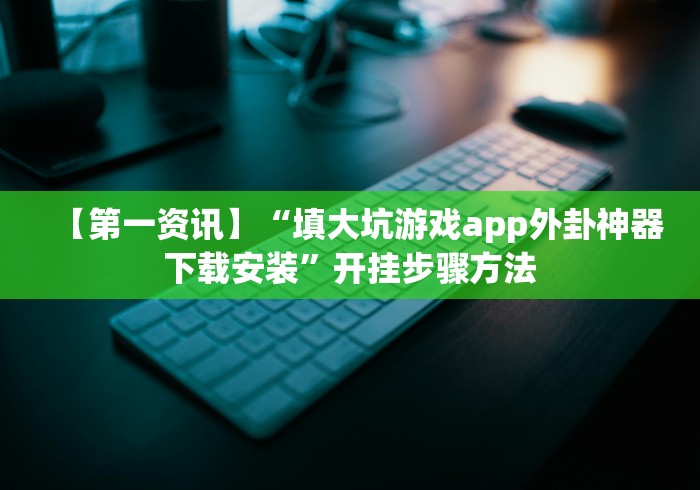 【第一资讯】“填大坑游戏app外卦神器下载安装”开挂步骤方法