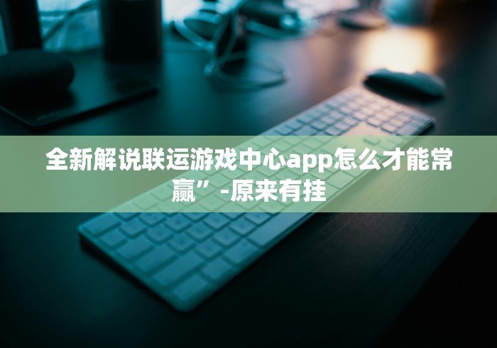 全新解说联运游戏中心app怎么才能常赢”-原来有挂