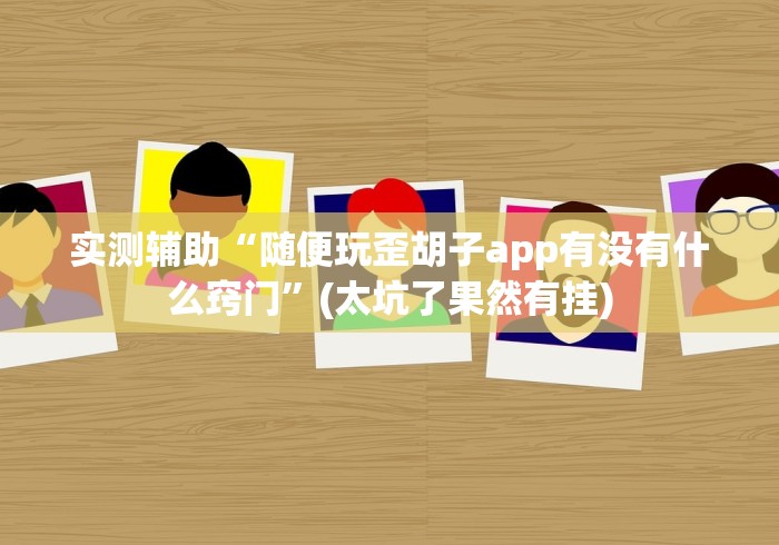 实测辅助“随便玩歪胡子app有没有什么窍门”(太坑了果然有挂)