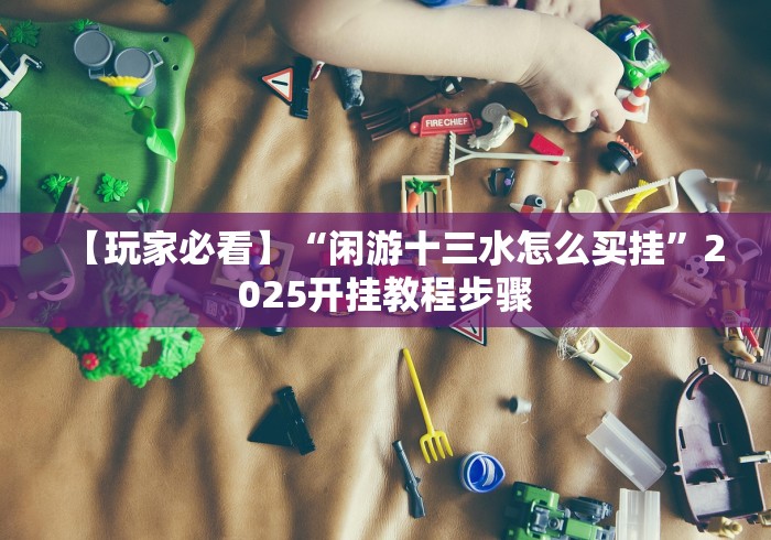 【玩家必看】“闲游十三水怎么买挂”2025开挂教程步骤