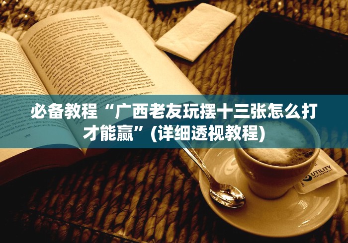 必备教程“广西老友玩摆十三张怎么打才能赢”(详细透视教程) 必备教程“广西老友玩摆十三张怎么打才能赢”(详细透视教程)