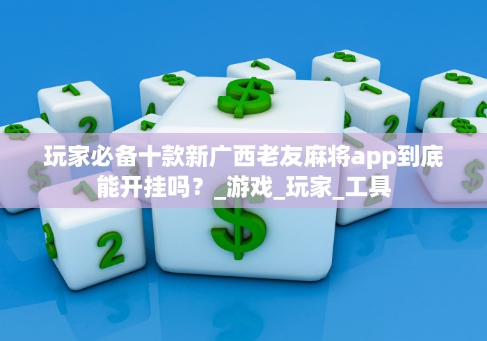 玩家必备十款新广西老友麻将app到底能开挂吗？_游戏_玩家_工具