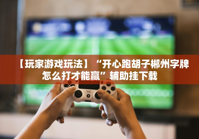 【玩家游戏玩法】“开心跑胡子郴州字牌怎么打才能赢”辅助挂下载