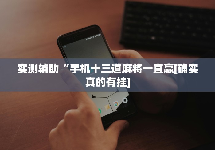 实测辅助“手机十三道麻将一直赢[确实真的有挂]