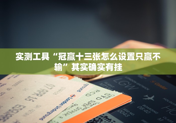 实测工具“冠赢十三张怎么设置只赢不输”其实确实有挂