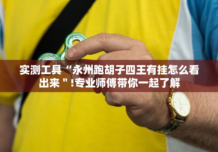 实测工具“永州跑胡子四王有挂怎么看出来＂!专业师傅带你一起了解