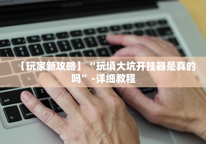 【玩家新攻略】“玩填大坑开挂器是真的吗”-详细教程 【玩家新攻略】“玩填大坑开挂器是真的吗”-详细教程