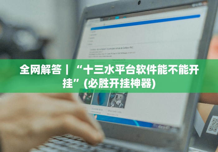 全网解答｜“十三水平台软件能不能开挂”(必胜开挂神器)