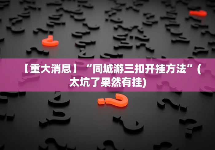 【重大消息】“同城游三扣开挂方法”(太坑了果然有挂)