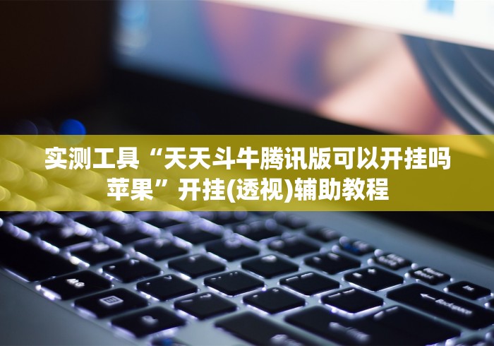 实测工具“天天斗牛腾讯版可以开挂吗苹果”开挂(透视)辅助教程 实测工具“天天斗牛腾讯版可以开挂吗苹果”开挂(透视)辅助教程