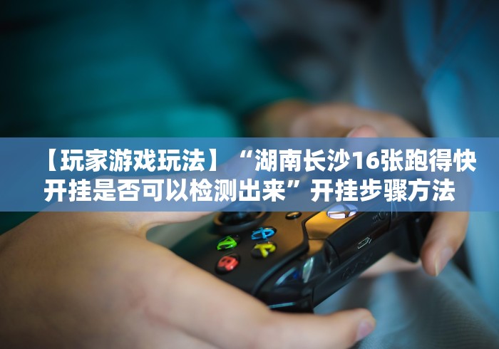 【玩家游戏玩法】“湖南长沙16张跑得快开挂是否可以检测出来”开挂步骤方法