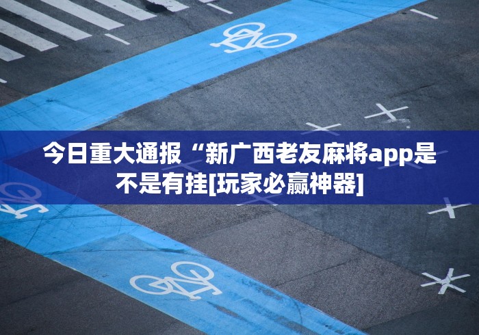 今日重大通报“新广西老友麻将app是不是有挂[玩家必赢神器]