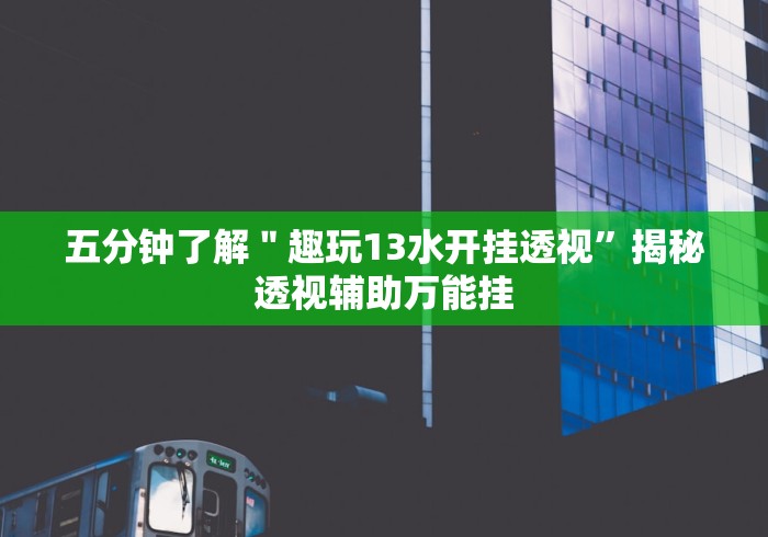 五分钟了解＂趣玩13水开挂透视”揭秘透视辅助万能挂