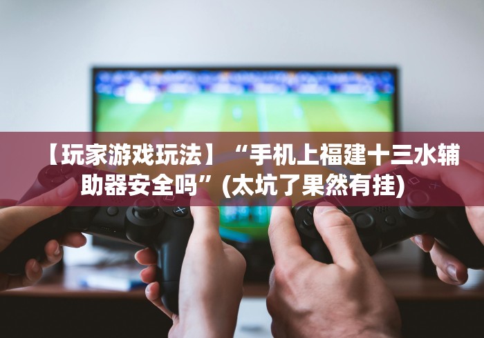 【玩家游戏玩法】“手机上福建十三水辅助器安全吗”(太坑了果然有挂)