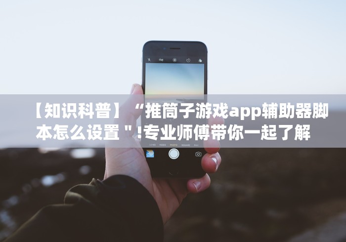 【知识科普】“推筒子游戏app辅助器脚本怎么设置＂!专业师傅带你一起了解