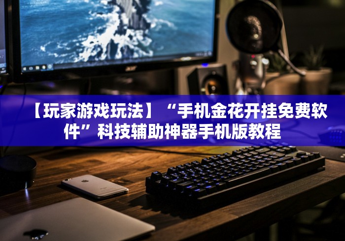 【玩家游戏玩法】“手机金花开挂免费软件”科技辅助神器手机版教程