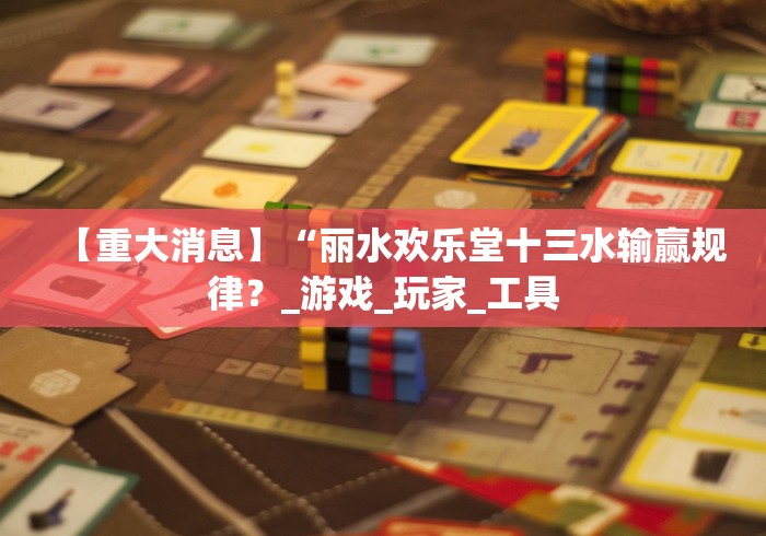 【重大消息】“丽水欢乐堂十三水输赢规律？_游戏_玩家_工具