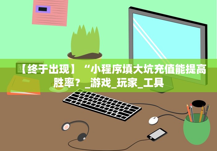 【终于出现】“小程序填大坑充值能提高胜率？_游戏_玩家_工具