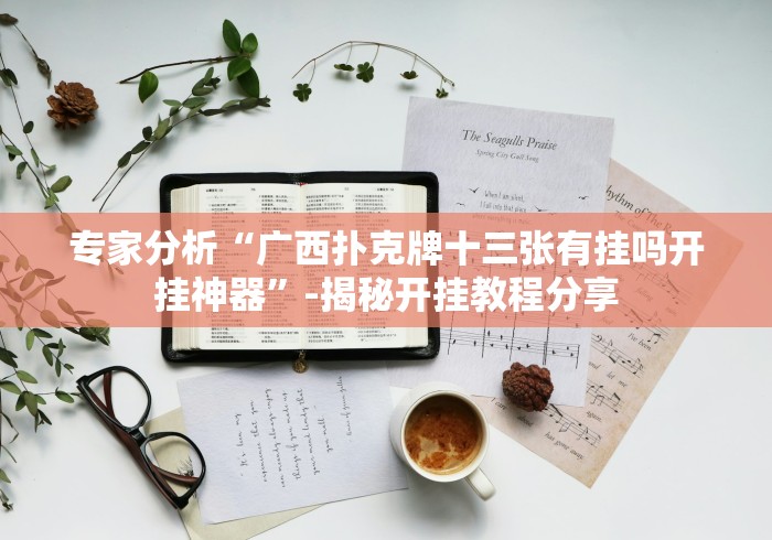 专家分析“广西扑克牌十三张有挂吗开挂神器”-揭秘开挂教程分享