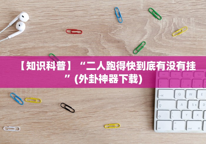 【知识科普】“二人跑得快到底有没有挂”(外卦神器下载) 【知识科普】“二人跑得快到底有没有挂”(外卦神器下载)