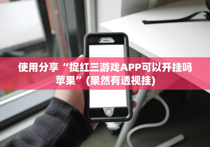 使用分享“捉红三游戏APP可以开挂吗苹果”(果然有透视挂)