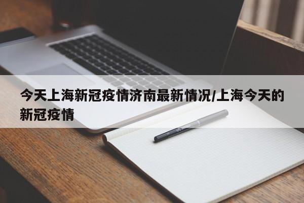 今天上海新冠疫情济南最新情况/上海今天的新冠疫情