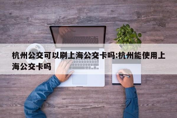杭州公交可以刷上海公交卡吗:杭州能使用上海公交卡吗