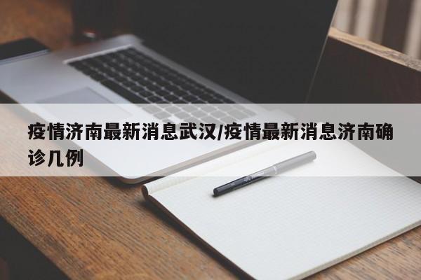 疫情济南最新消息武汉/疫情最新消息济南确诊几例